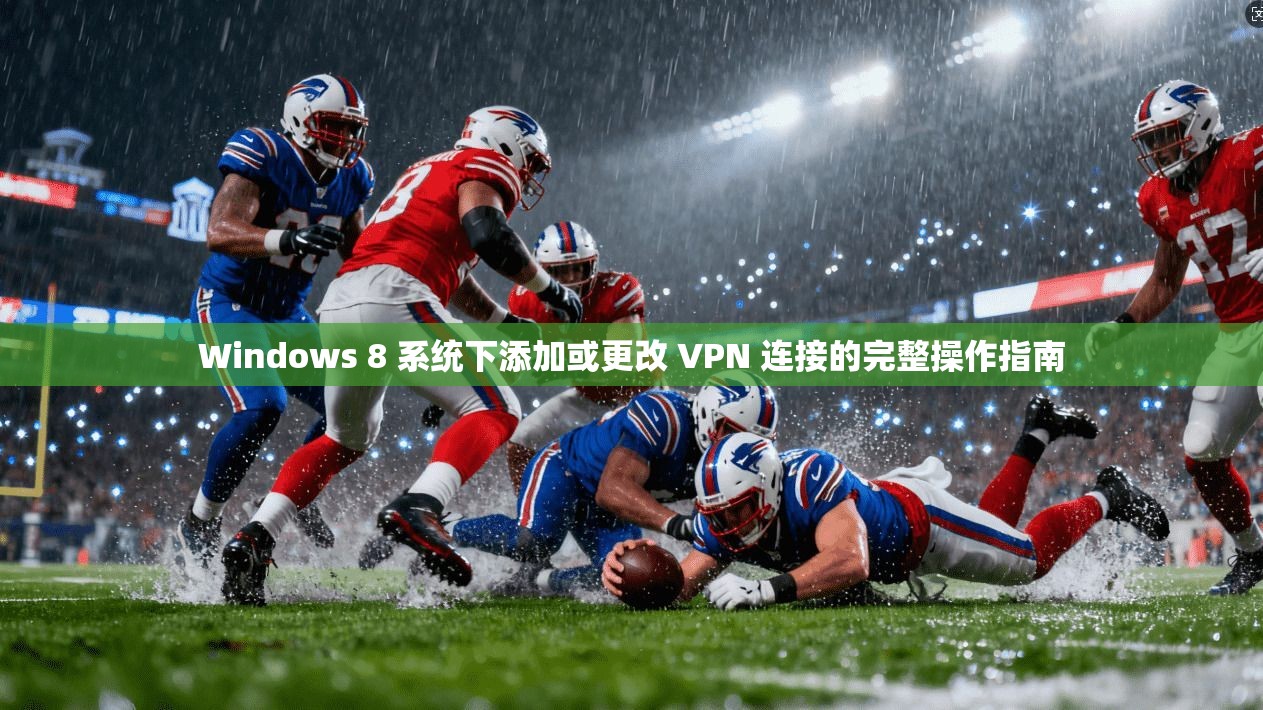Windows 8 系统下添加或更改 VPN 连接的完整操作指南