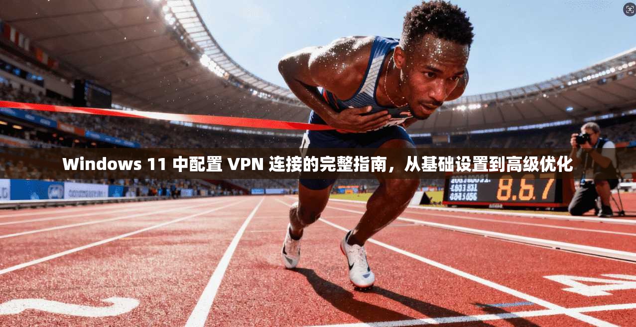 Windows 11 中配置 VPN 连接的完整指南，从基础设置到高级优化