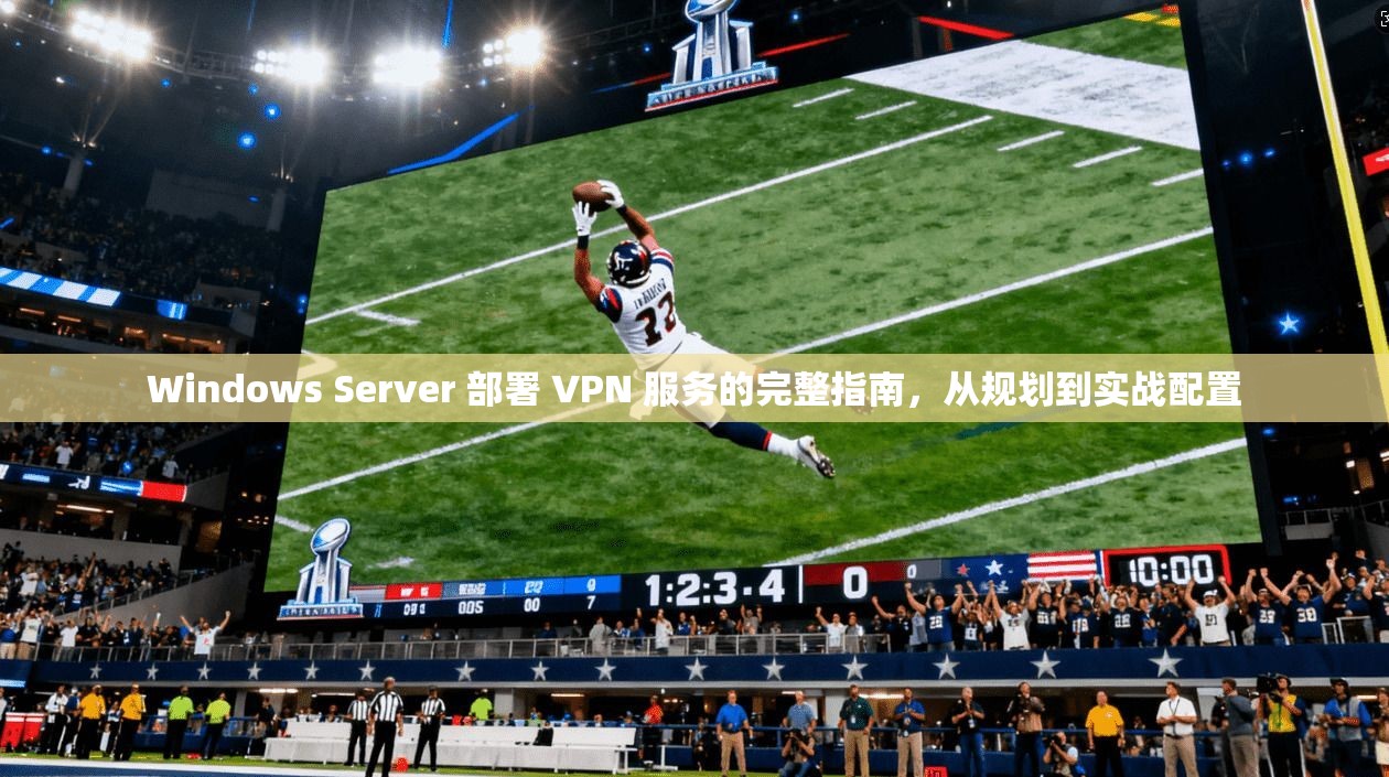 Windows Server 部署 VPN 服务的完整指南，从规划到实战配置