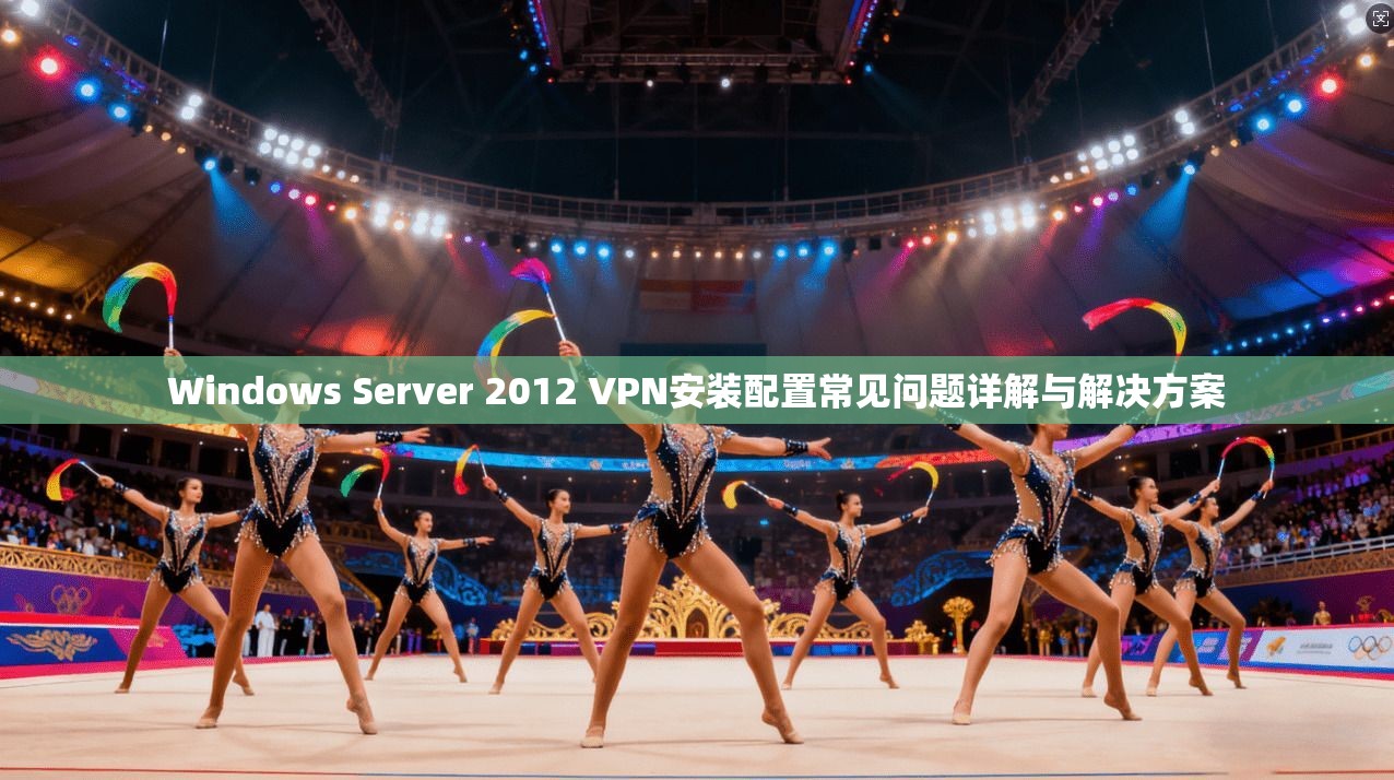 Windows Server 2012 VPN安装配置常见问题详解与解决方案