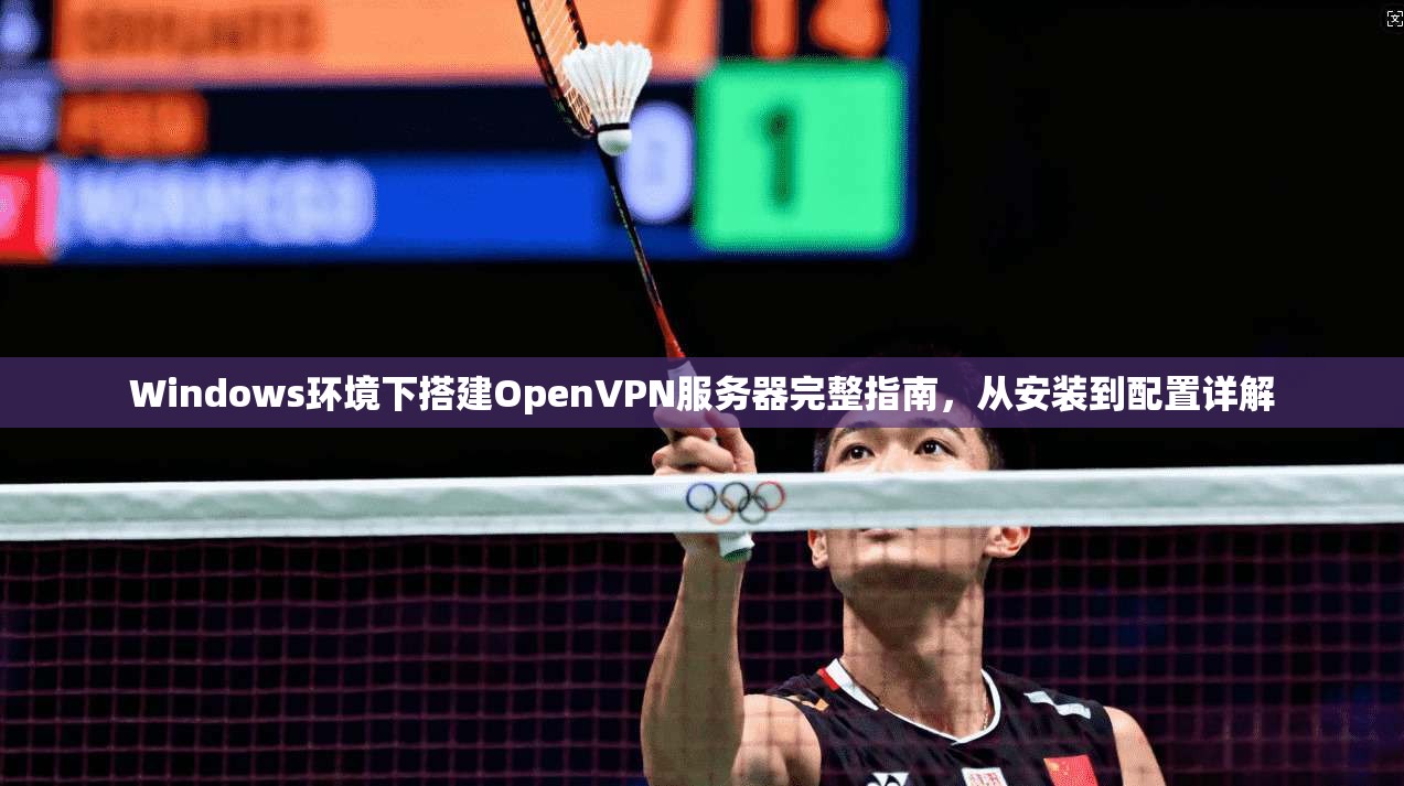 Windows环境下搭建OpenVPN服务器完整指南，从安装到配置详解