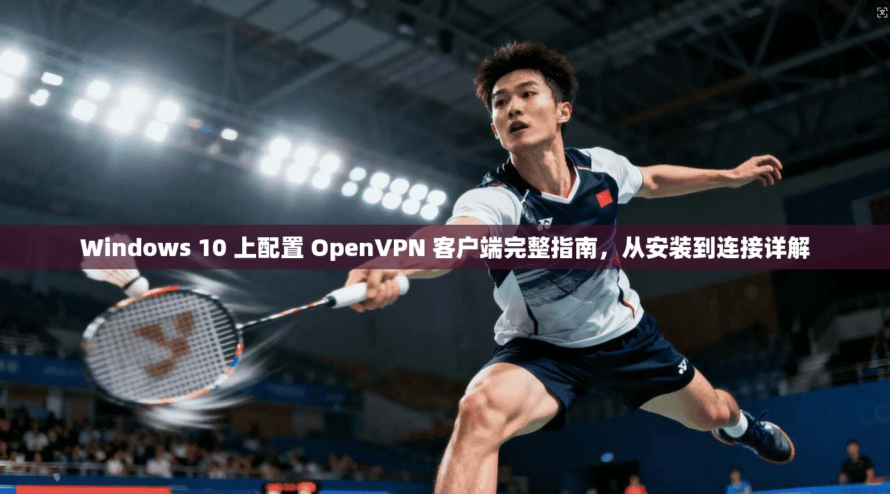 Windows 10 上配置 OpenVPN 客户端完整指南，从安装到连接详解