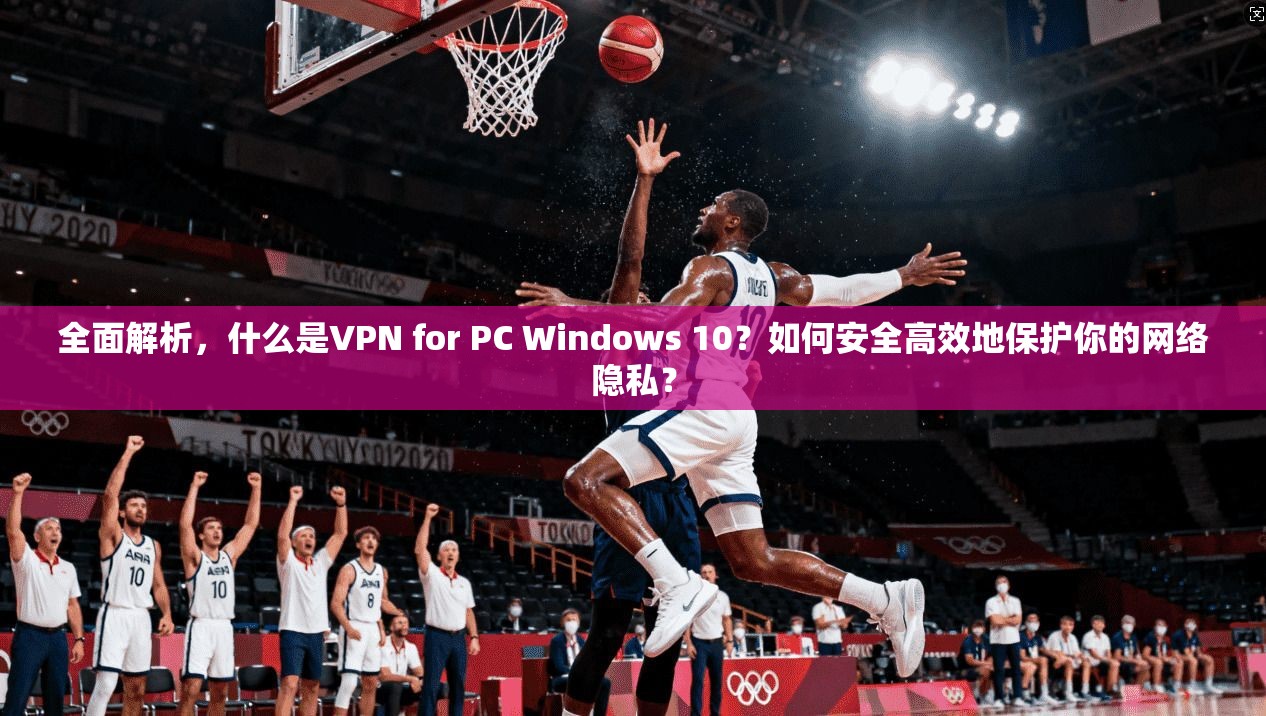 全面解析，什么是VPN for PC Windows 10？如何安全高效地保护你的网络隐私？