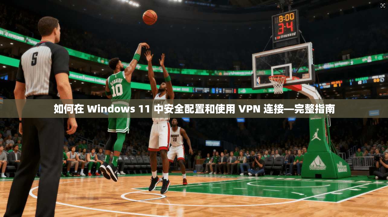 如何在 Windows 11 中安全配置和使用 VPN 连接—完整指南