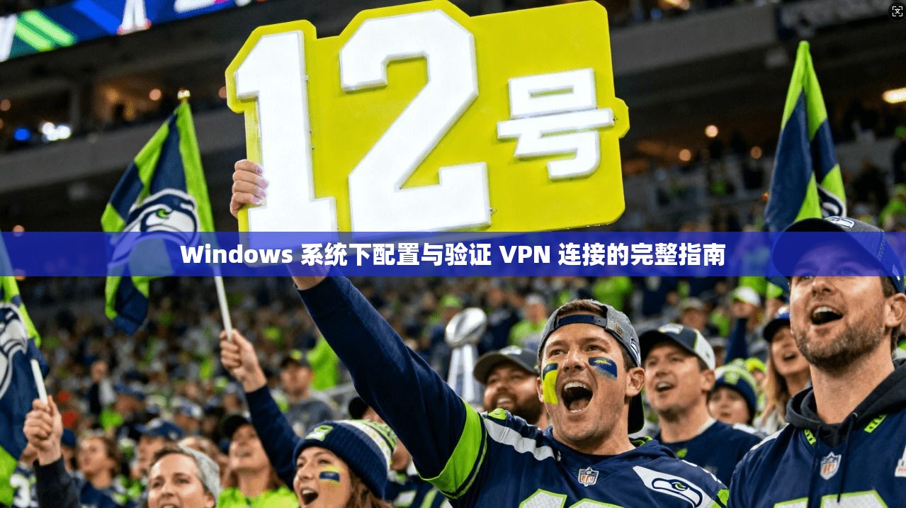 Windows 系统下配置与验证 VPN 连接的完整指南