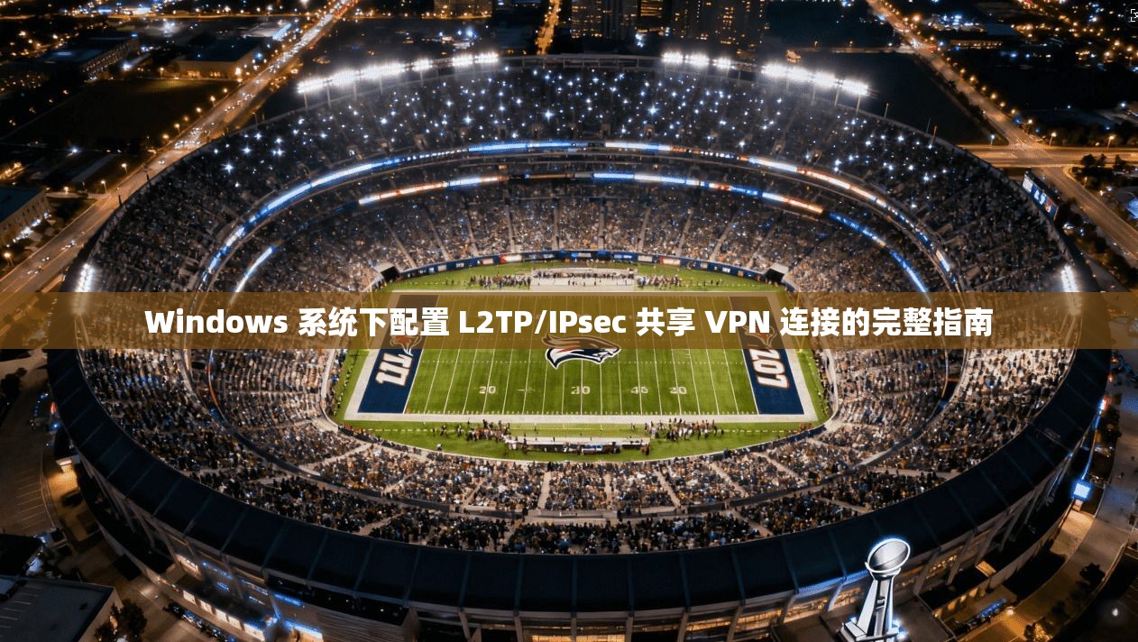 Windows 系统下配置 L2TP/IPsec 共享 VPN 连接的完整指南