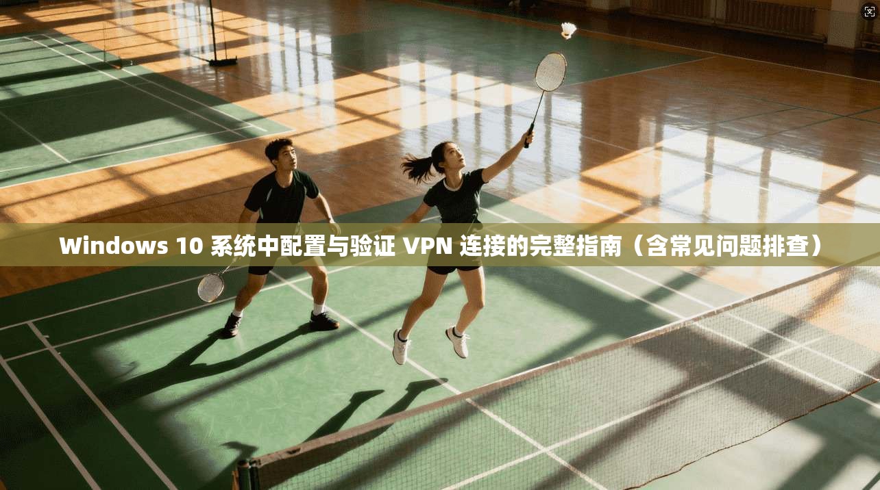 Windows 10 系统中配置与验证 VPN 连接的完整指南（含常见问题排查）