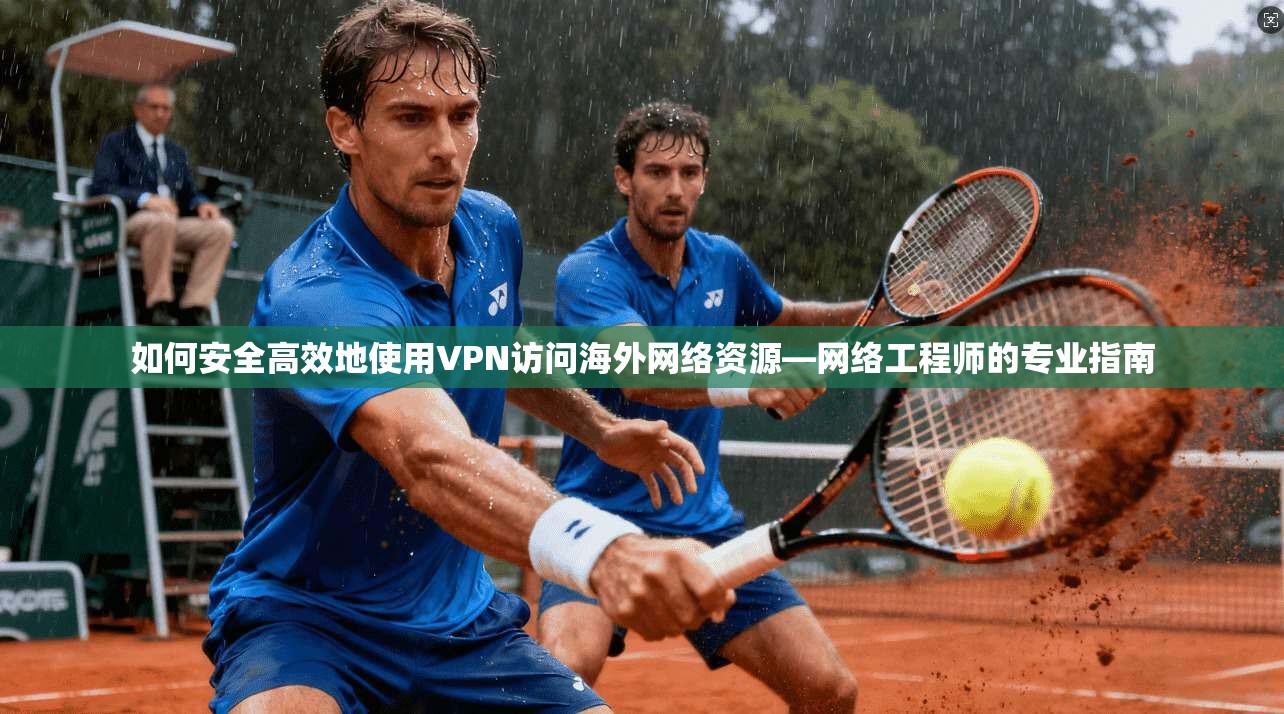 如何安全高效地使用VPN访问海外网络资源—网络工程师的专业指南