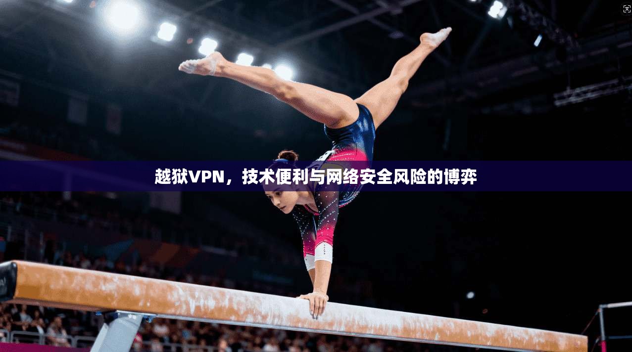越狱VPN，技术便利与网络安全风险的博弈