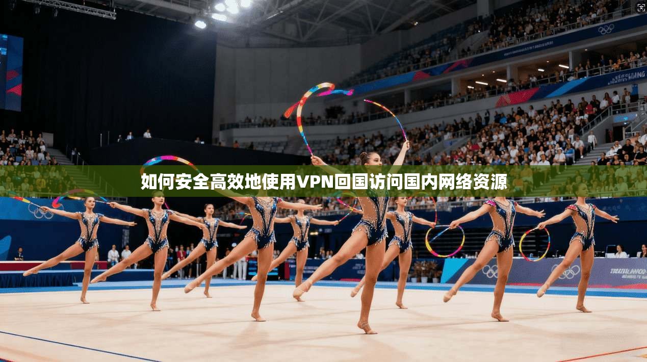如何安全高效地使用VPN回国访问国内网络资源