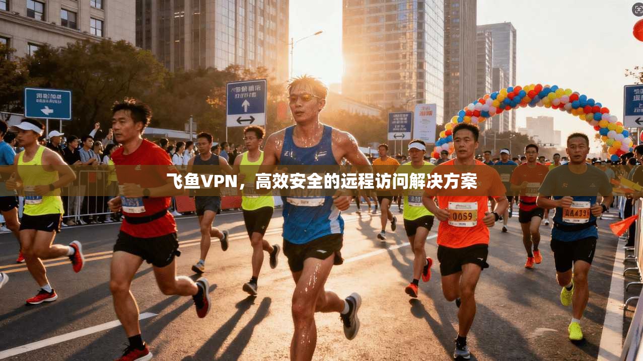 飞鱼VPN，高效安全的远程访问解决方案