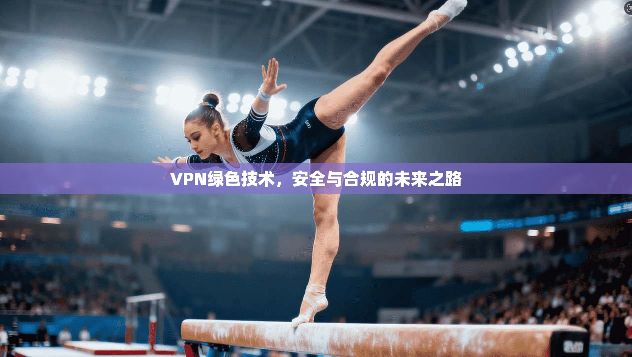 VPN绿色技术，安全与合规的未来之路