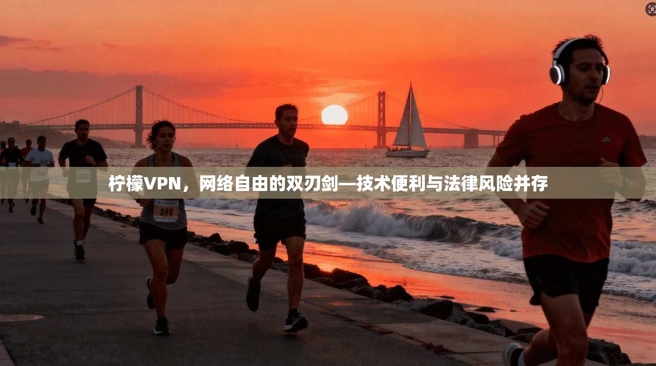 柠檬VPN，网络自由的双刃剑—技术便利与法律风险并存