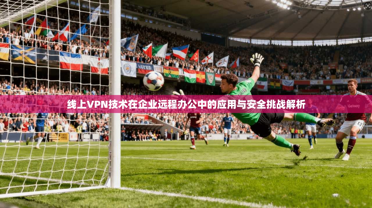 线上VPN技术在企业远程办公中的应用与安全挑战解析