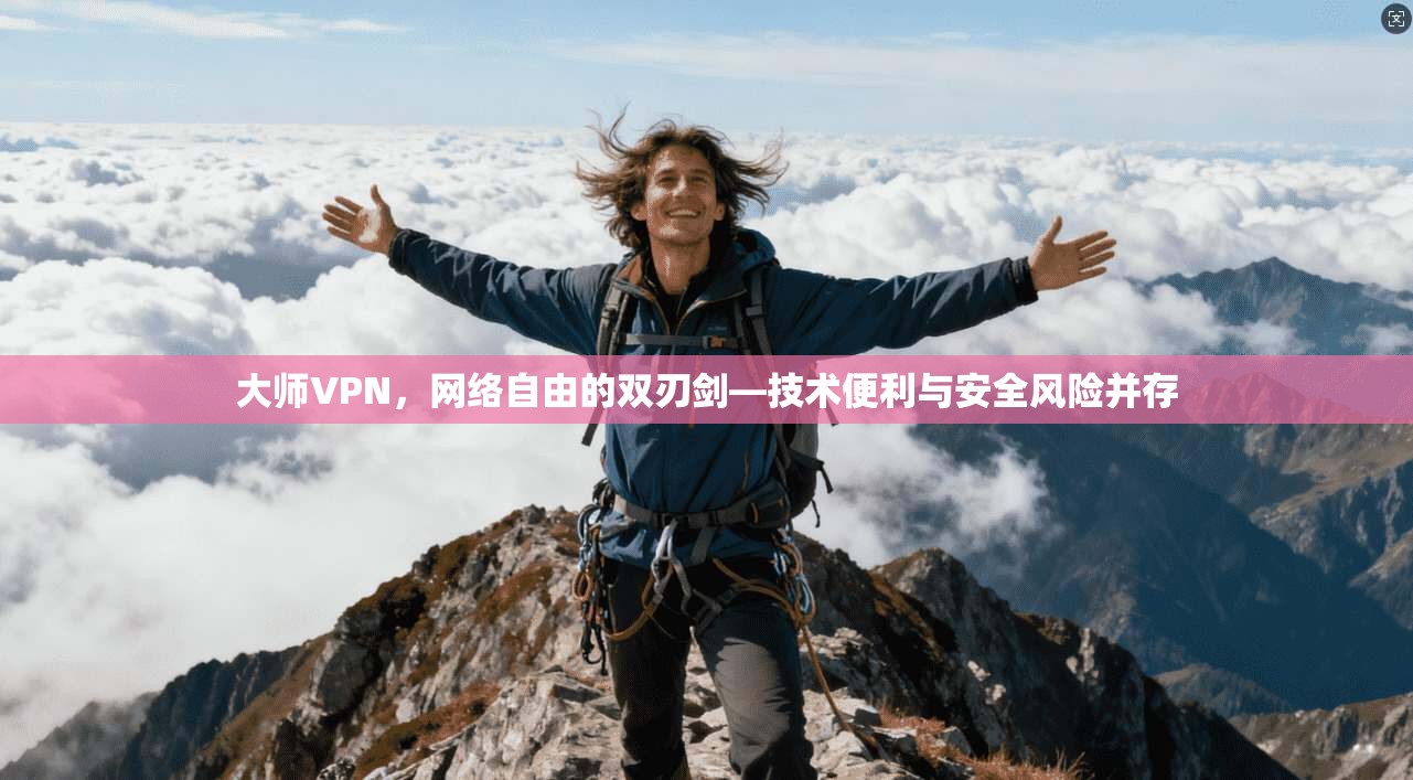 大师VPN，网络自由的双刃剑—技术便利与安全风险并存