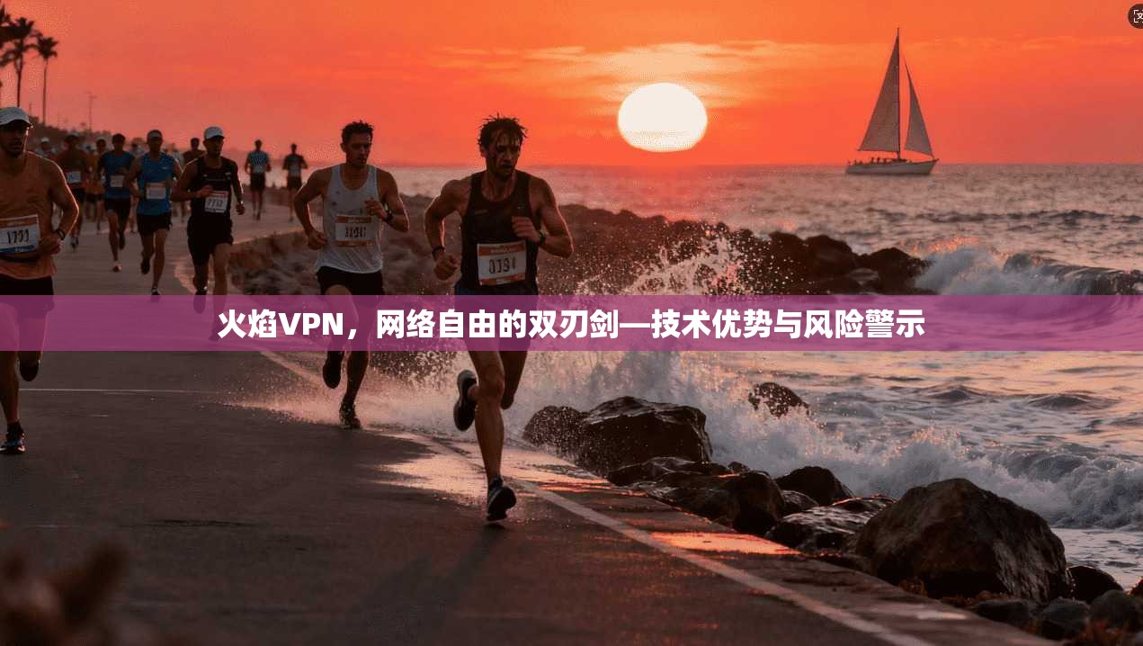 火焰VPN，网络自由的双刃剑—技术优势与风险警示