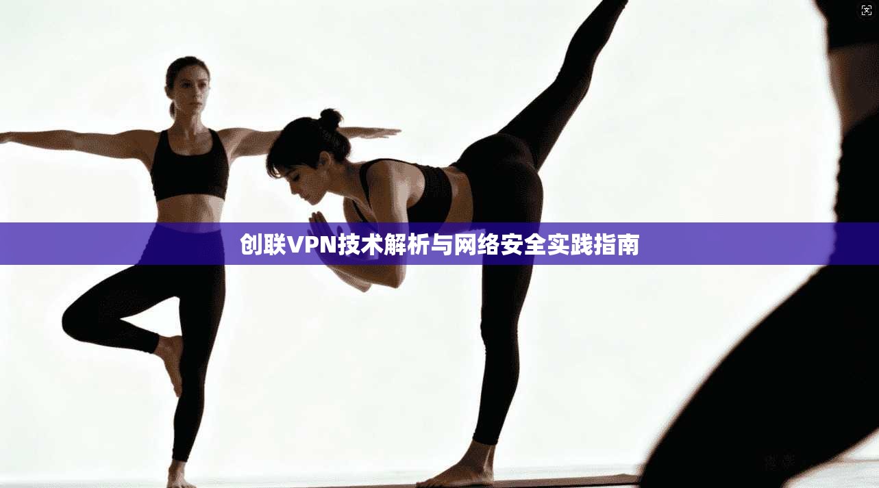 创联VPN技术解析与网络安全实践指南