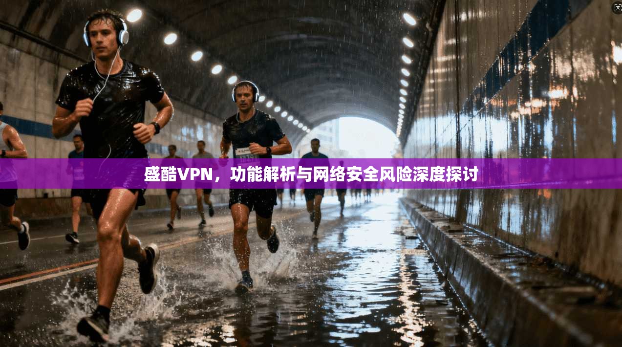 盛酷VPN，功能解析与网络安全风险深度探讨