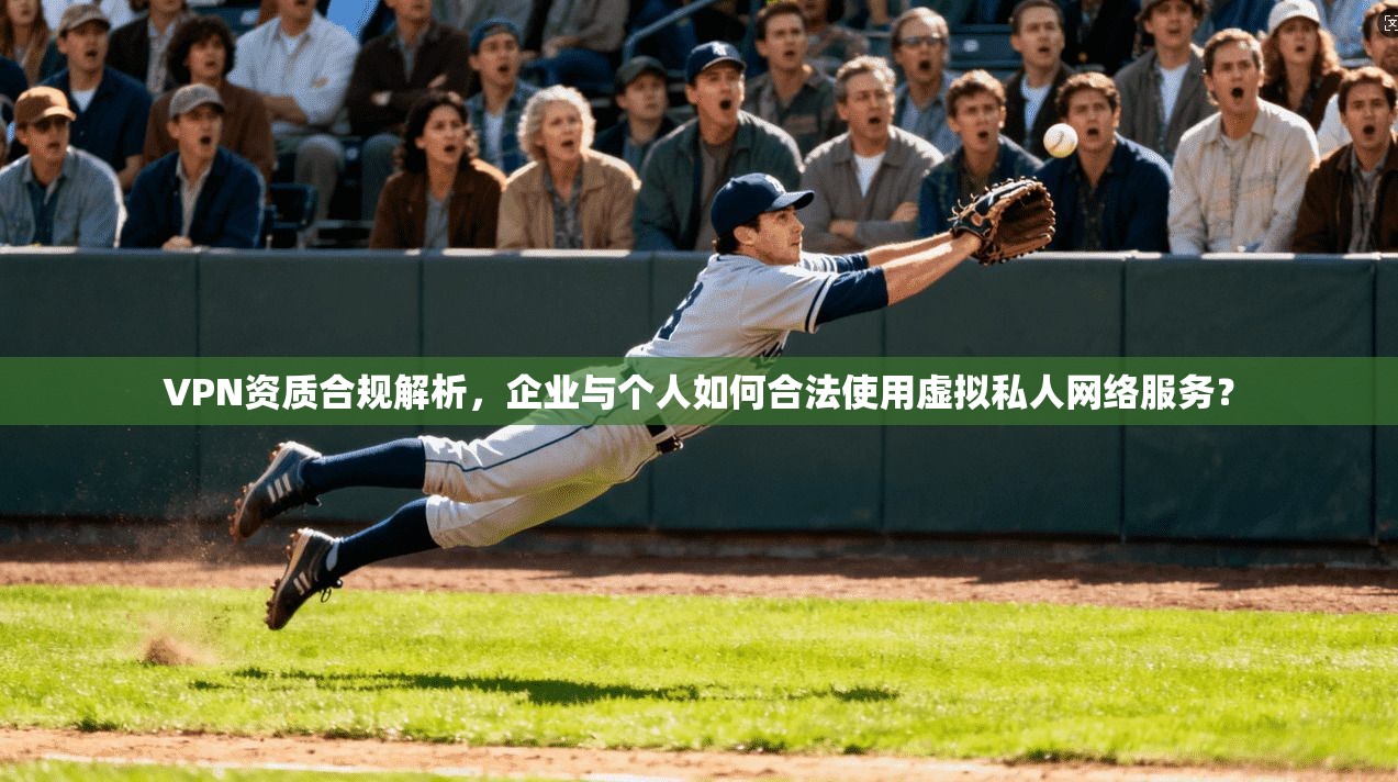 VPN资质合规解析，企业与个人如何合法使用虚拟私人网络服务？