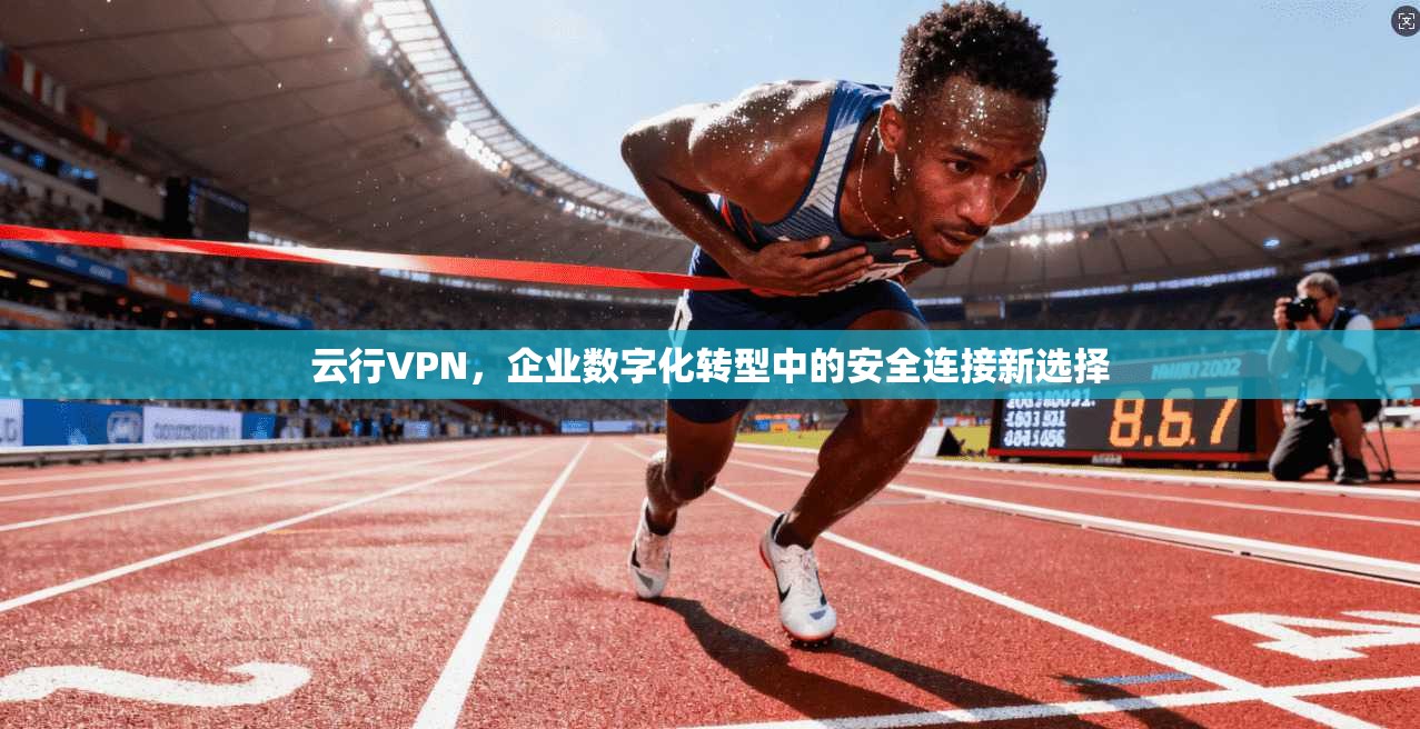 云行VPN，企业数字化转型中的安全连接新选择