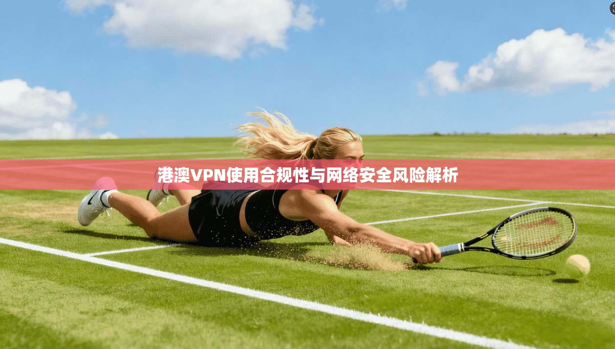 港澳VPN使用合规性与网络安全风险解析