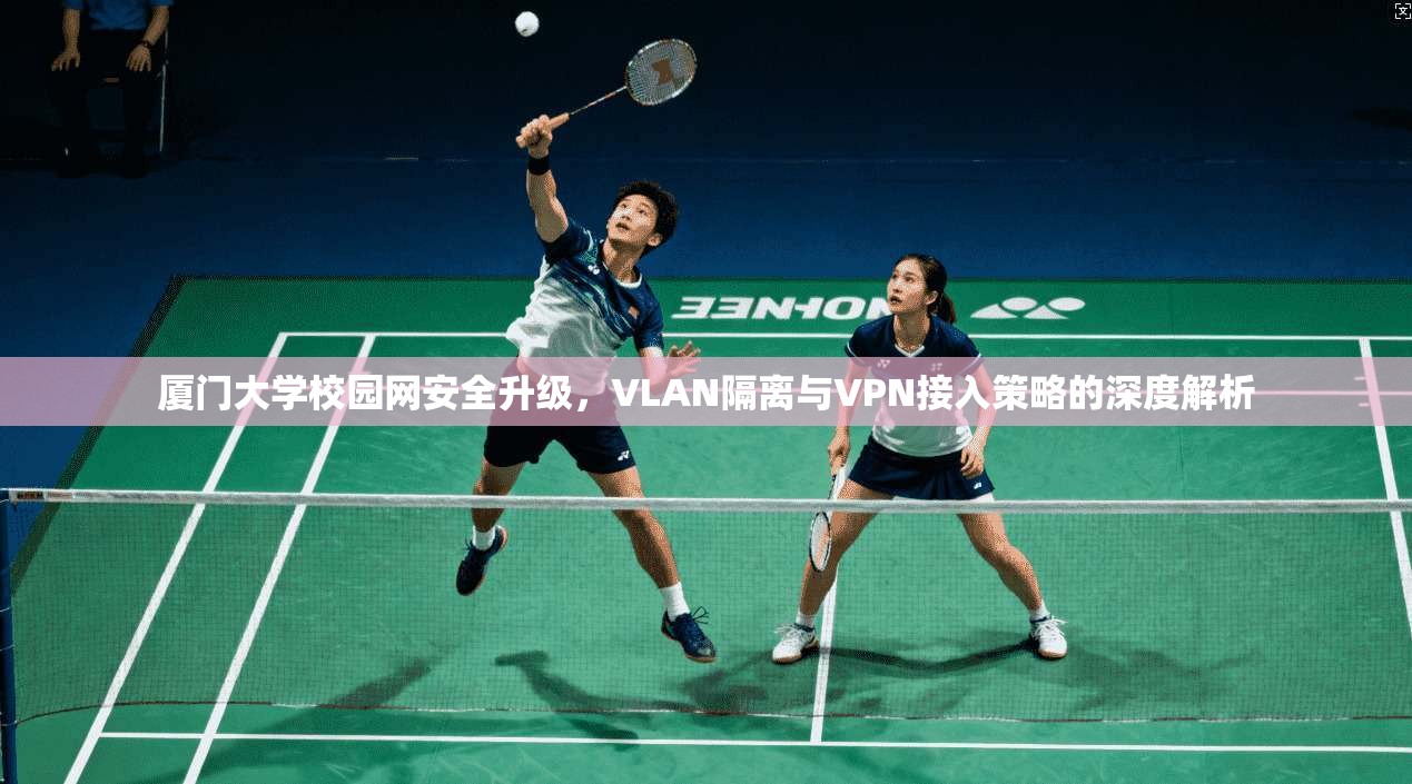 厦门大学校园网安全升级，VLAN隔离与VPN接入策略的深度解析