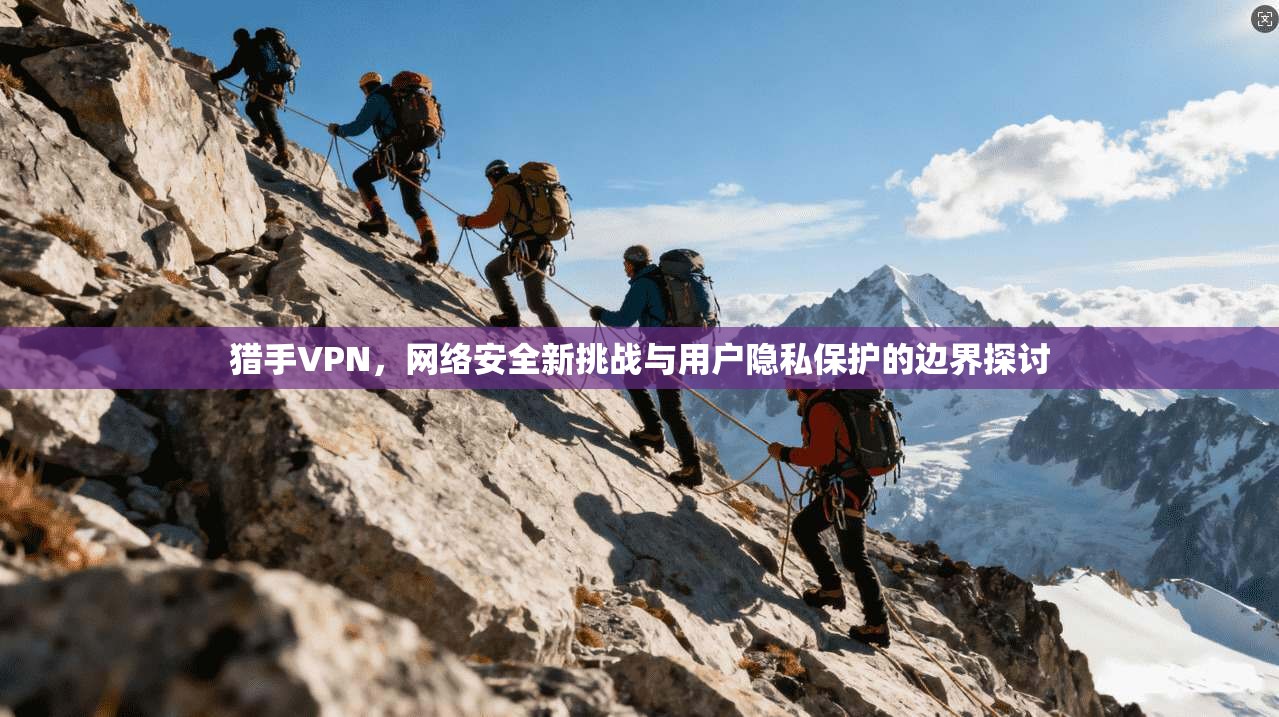 猎手VPN，网络安全新挑战与用户隐私保护的边界探讨