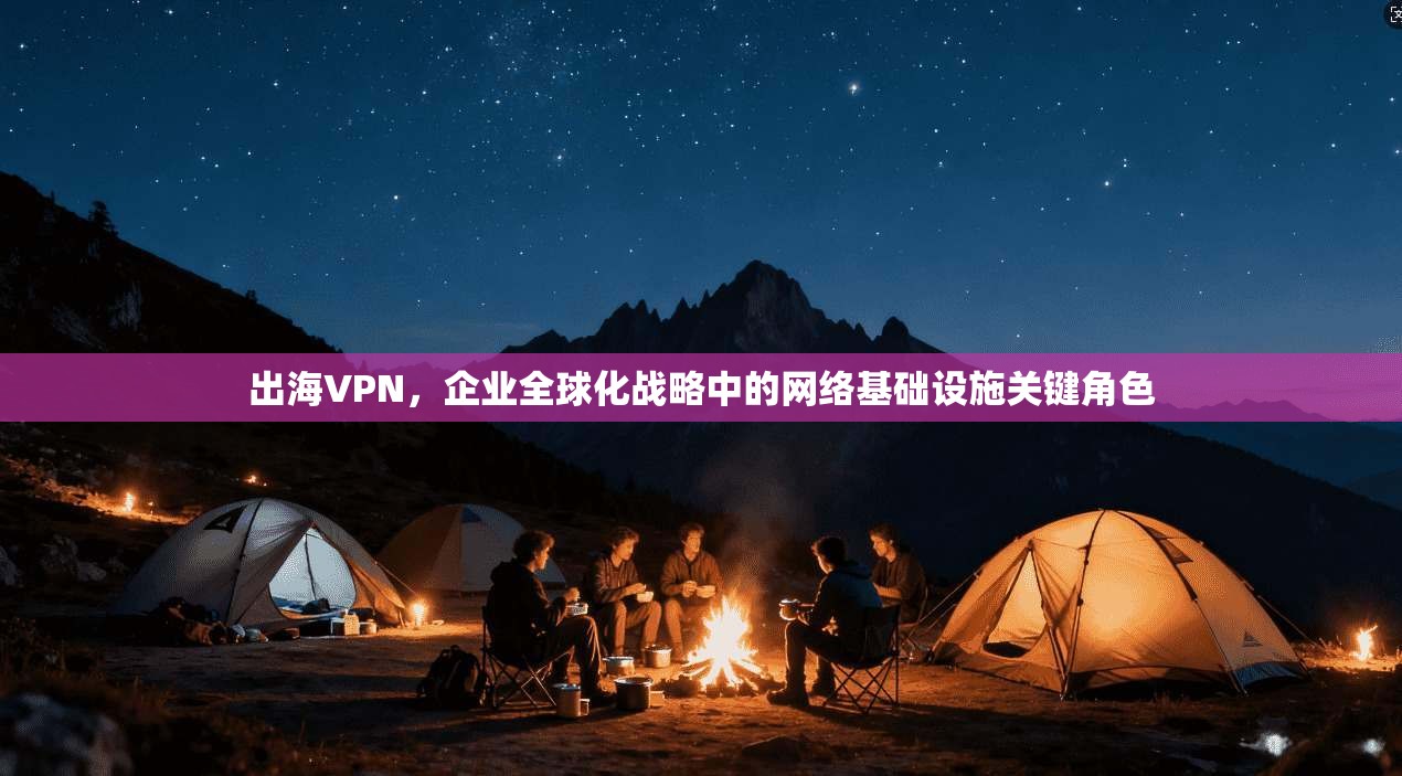 出海VPN，企业全球化战略中的网络基础设施关键角色
