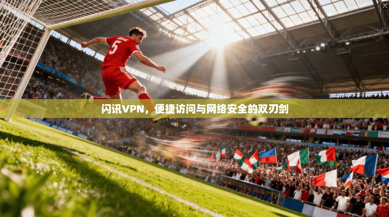 闪讯VPN，便捷访问与网络安全的双刃剑