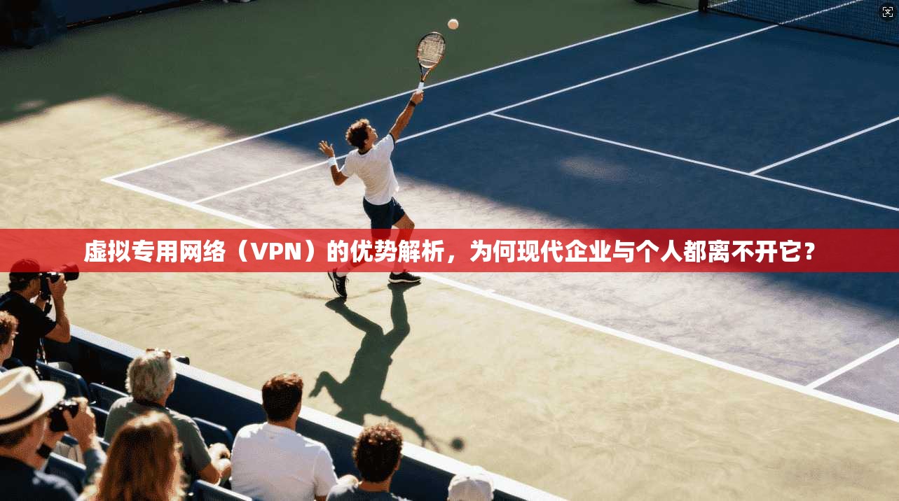 虚拟专用网络（VPN）的优势解析，为何现代企业与个人都离不开它？