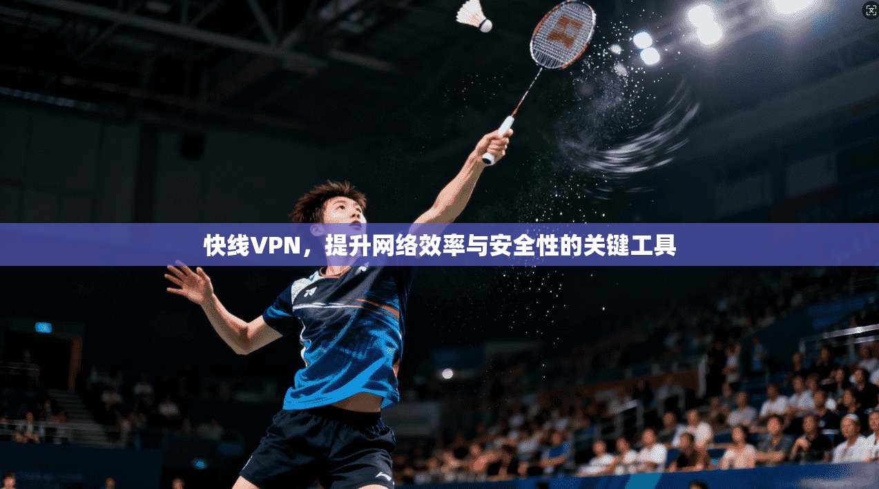 快线VPN，提升网络效率与安全性的关键工具