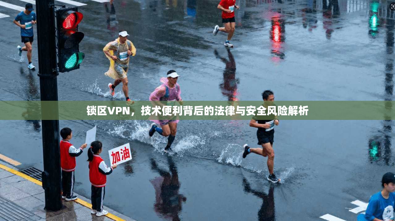 锁区VPN，技术便利背后的法律与安全风险解析