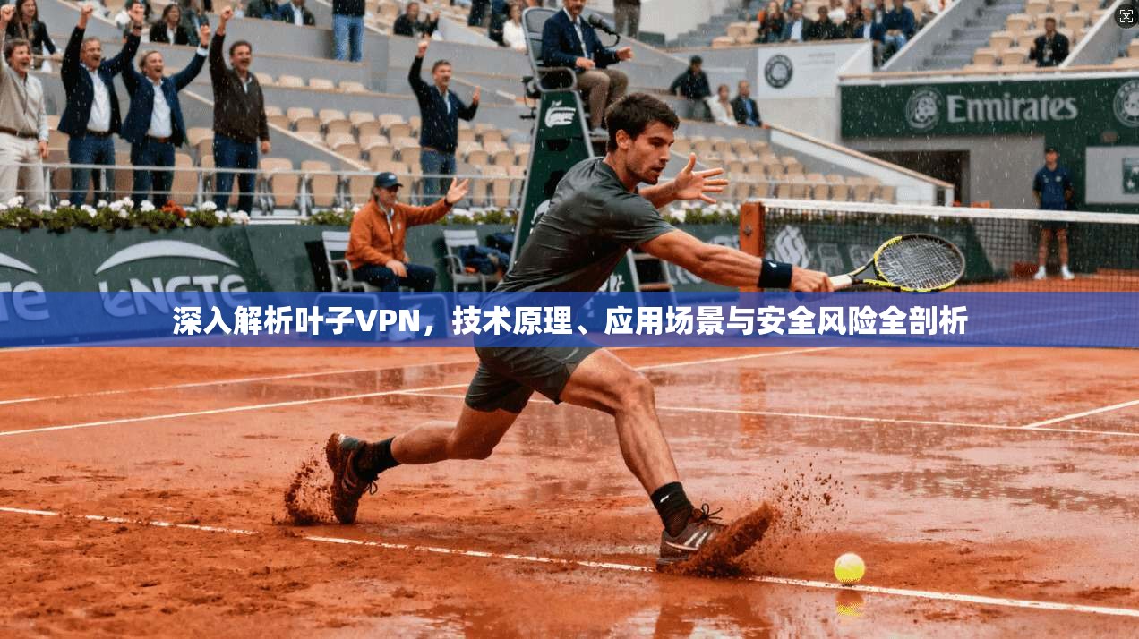 深入解析叶子VPN，技术原理、应用场景与安全风险全剖析