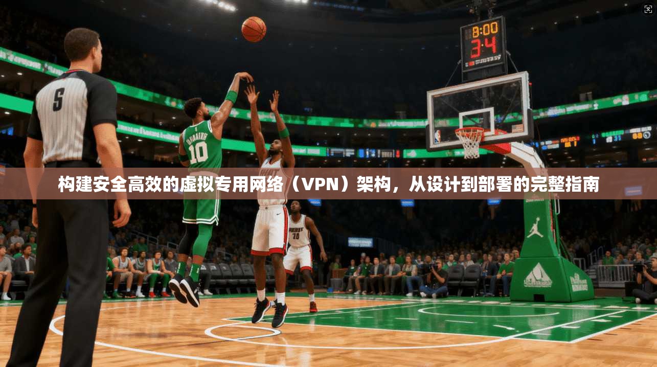 构建安全高效的虚拟专用网络（VPN）架构，从设计到部署的完整指南