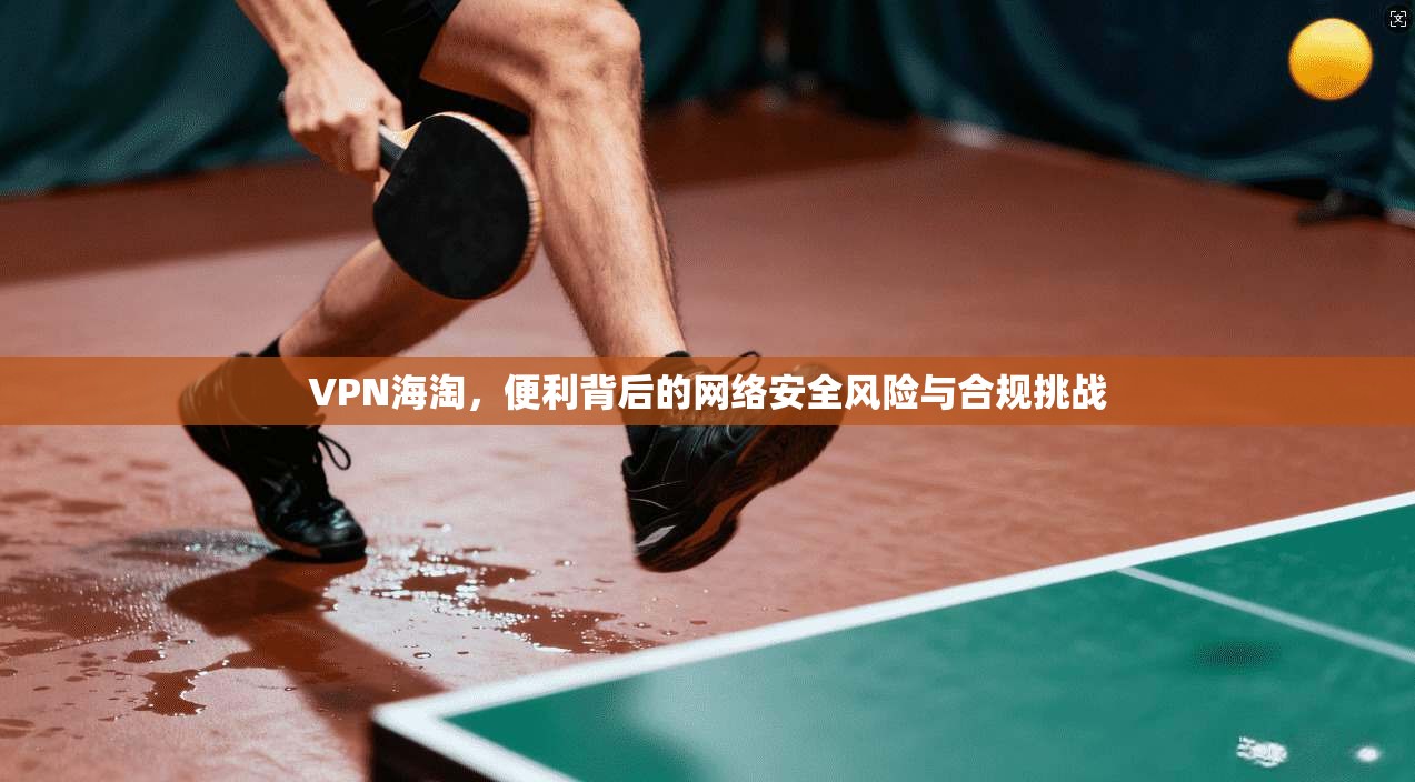 VPN海淘，便利背后的网络安全风险与合规挑战