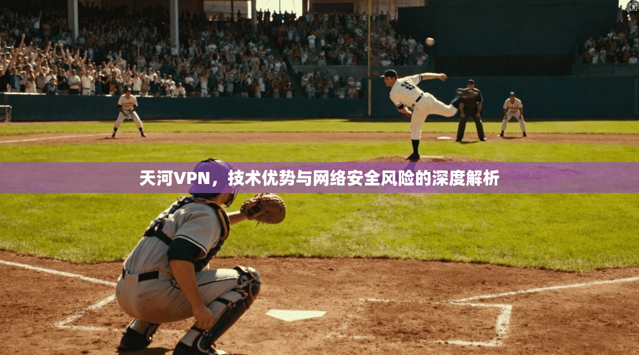 天河VPN，技术优势与网络安全风险的深度解析