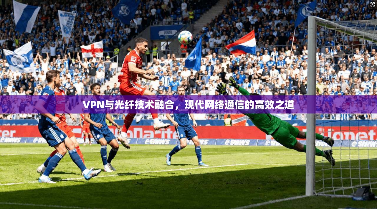 VPN与光纤技术融合，现代网络通信的高效之道
