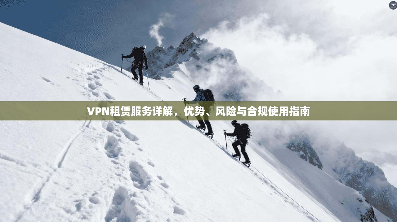 VPN租赁服务详解，优势、风险与合规使用指南
