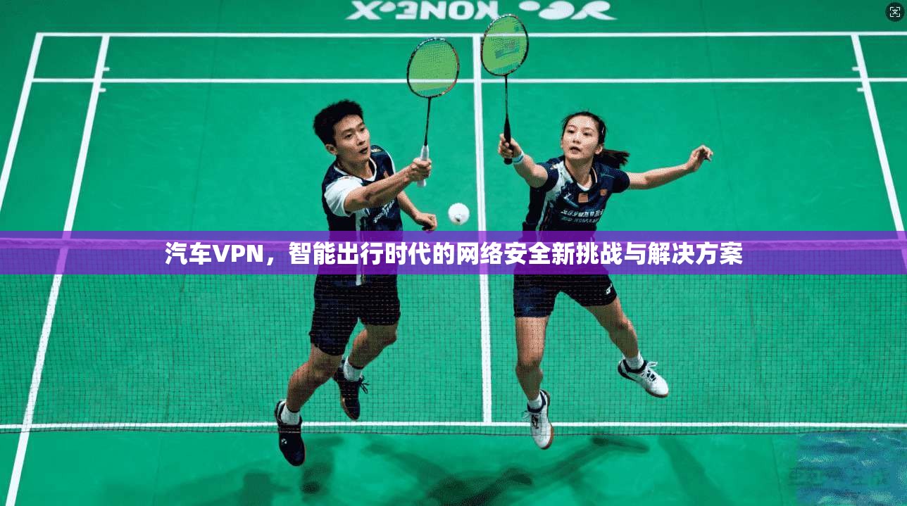 汽车VPN，智能出行时代的网络安全新挑战与解决方案