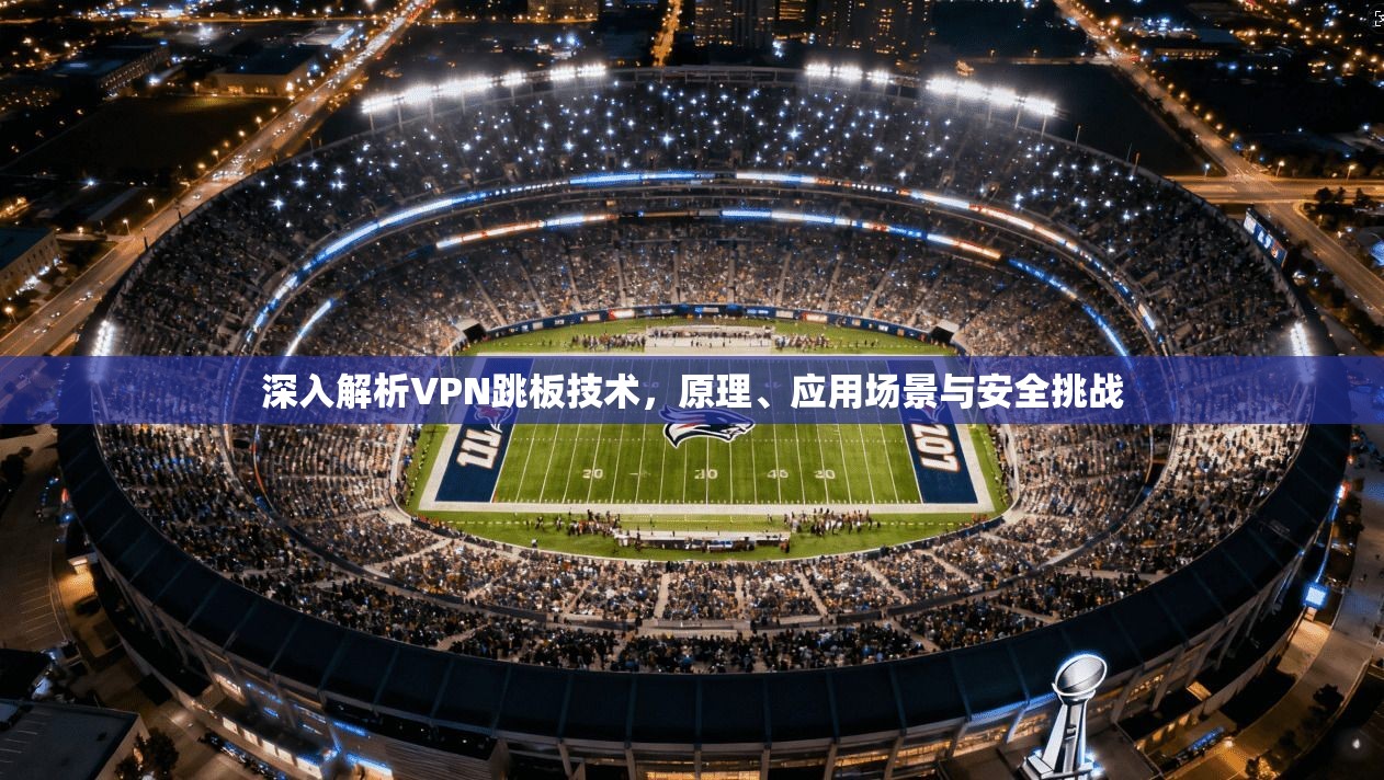 深入解析VPN跳板技术，原理、应用场景与安全挑战