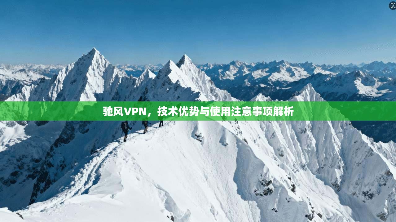 驰风VPN，技术优势与使用注意事项解析