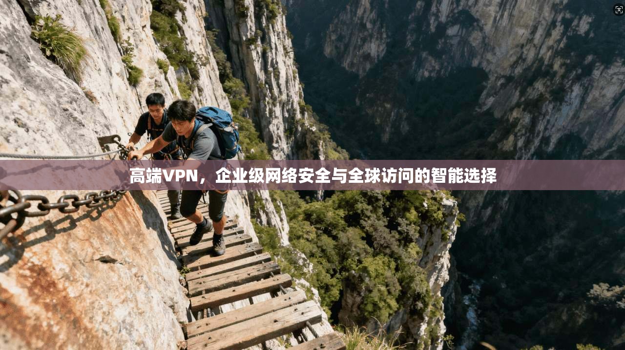 高端VPN，企业级网络安全与全球访问的智能选择