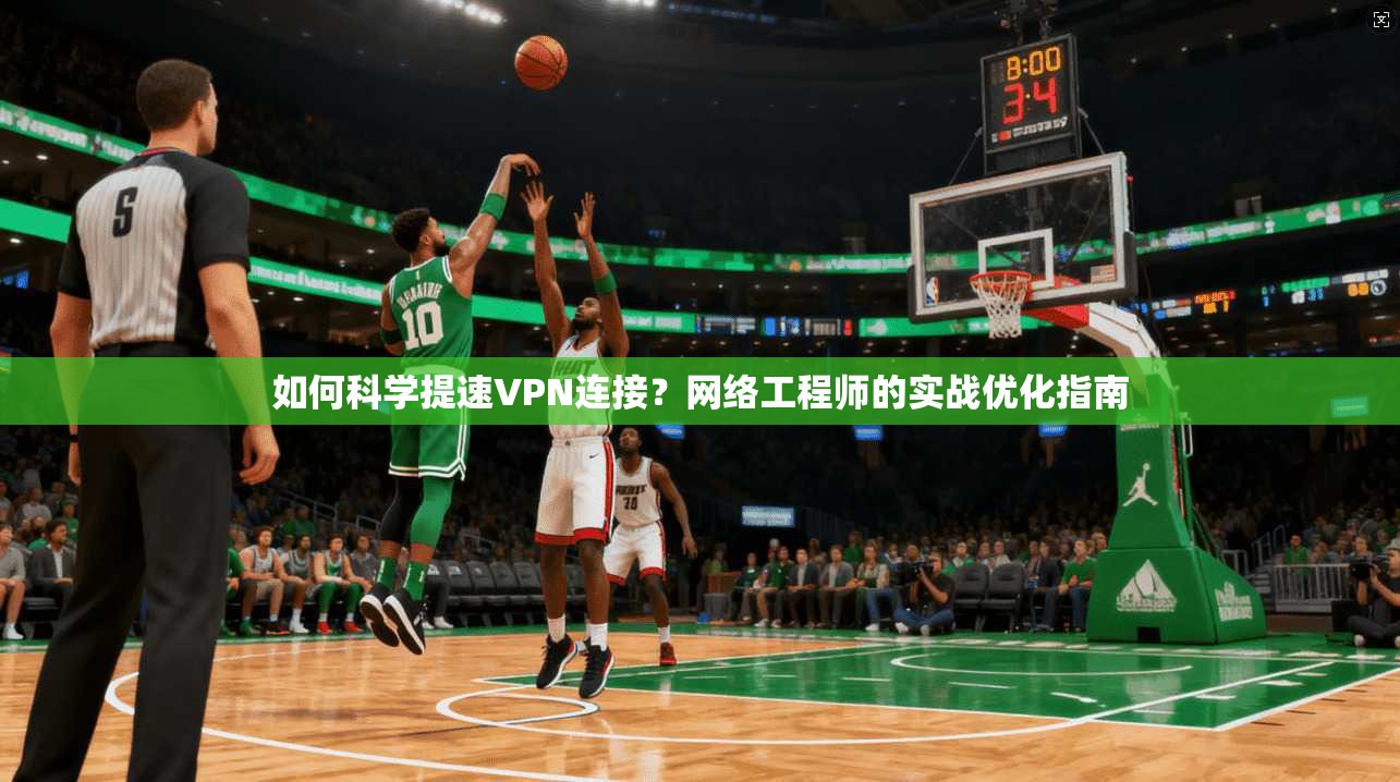 如何科学提速VPN连接？网络工程师的实战优化指南