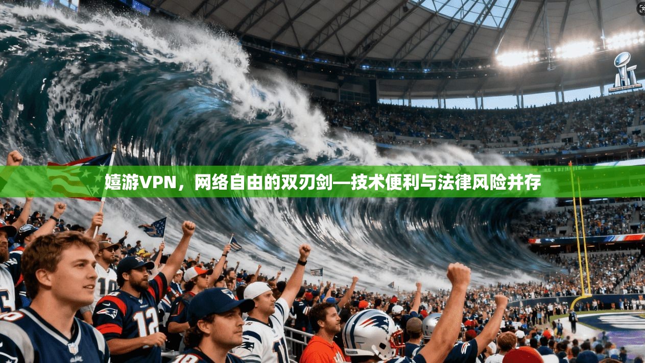 嬉游VPN，网络自由的双刃剑—技术便利与法律风险并存