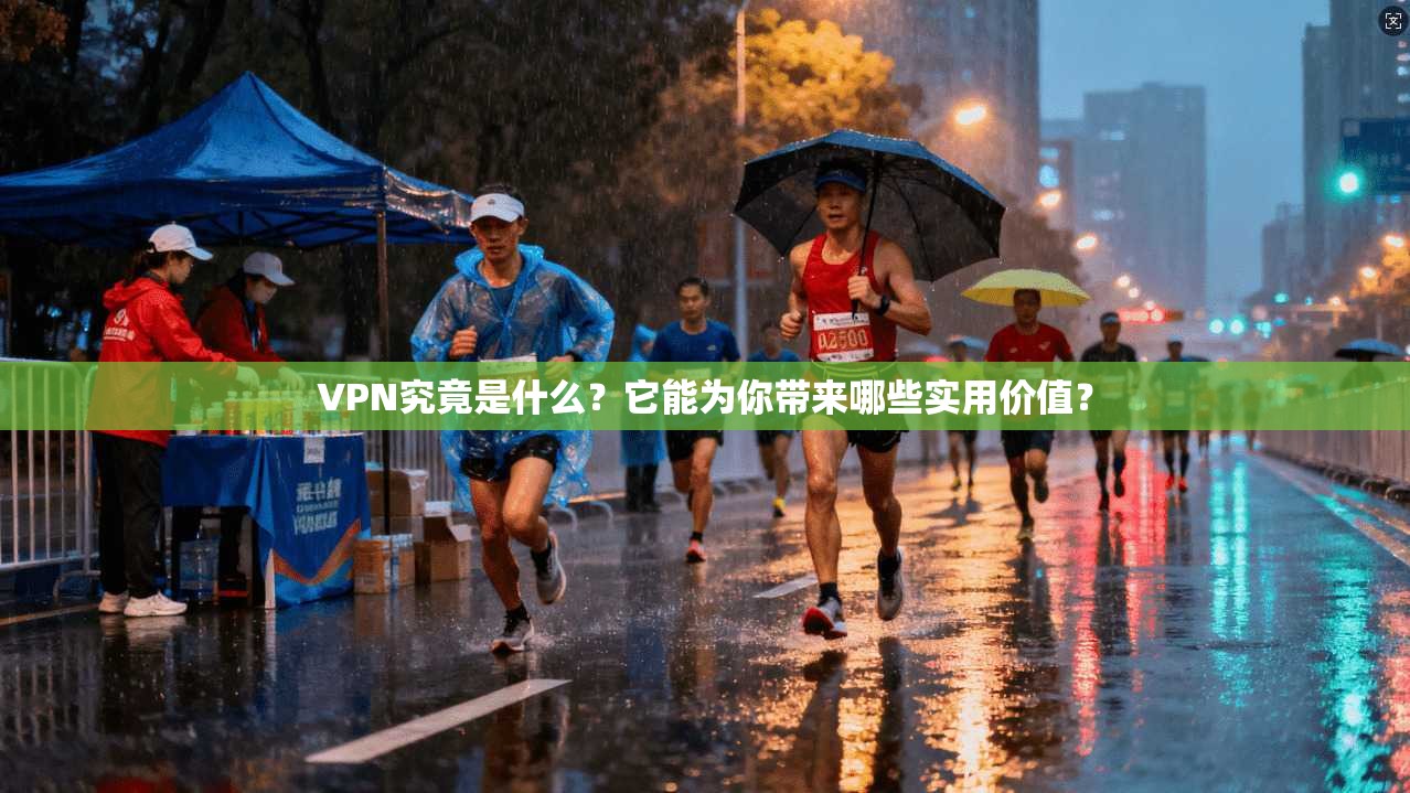 VPN究竟是什么？它能为你带来哪些实用价值？