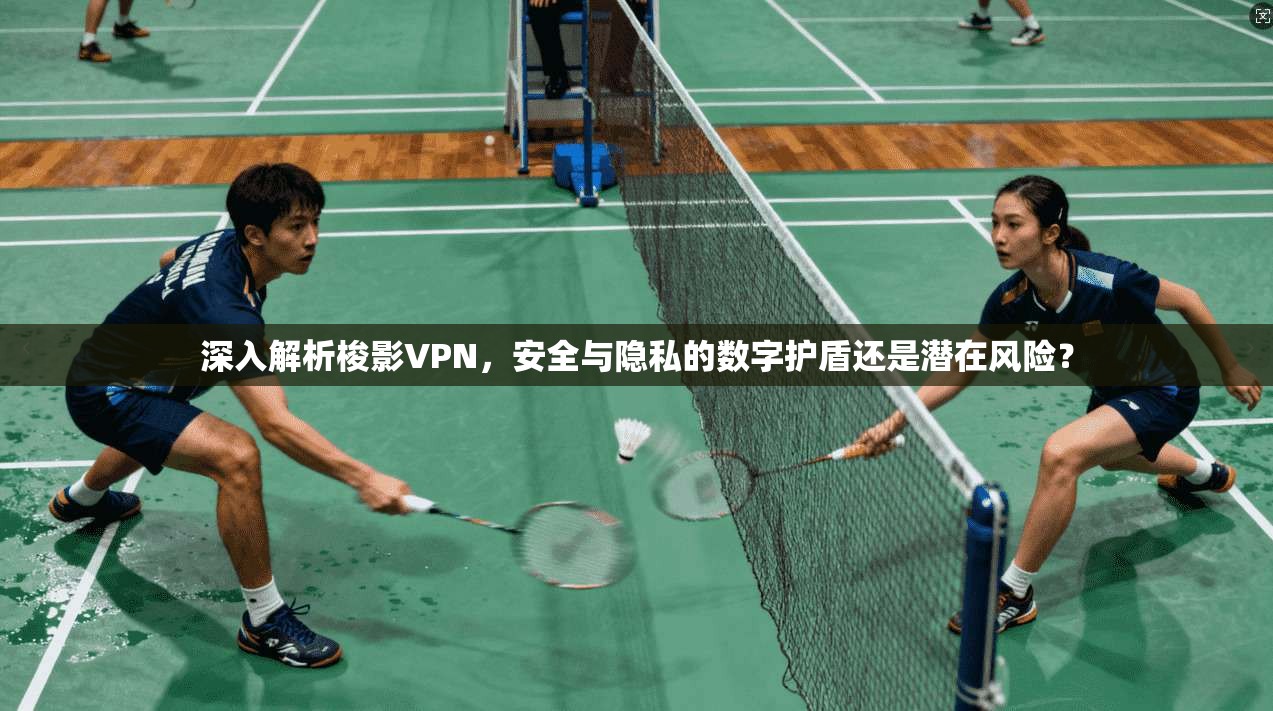 深入解析梭影VPN，安全与隐私的数字护盾还是潜在风险？