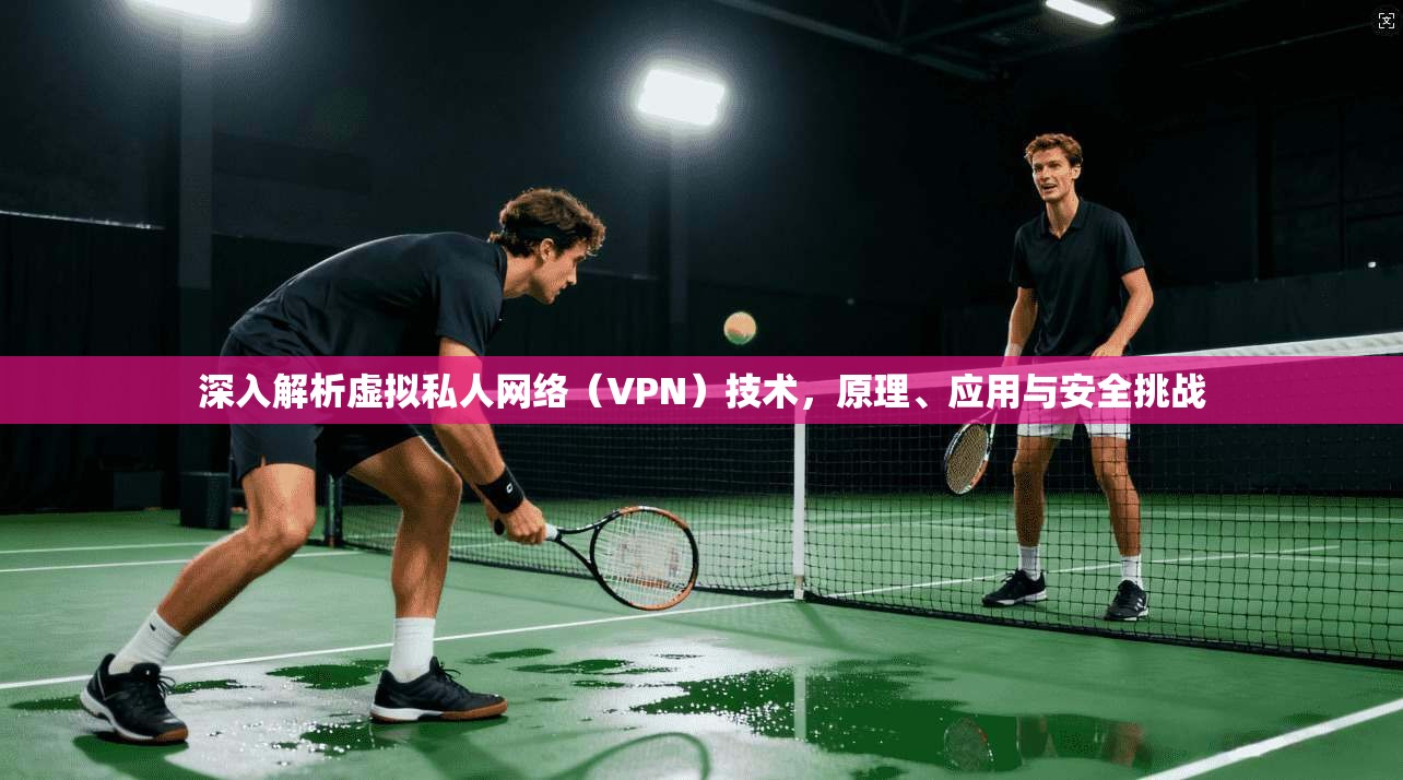 深入解析虚拟私人网络（VPN）技术，原理、应用与安全挑战