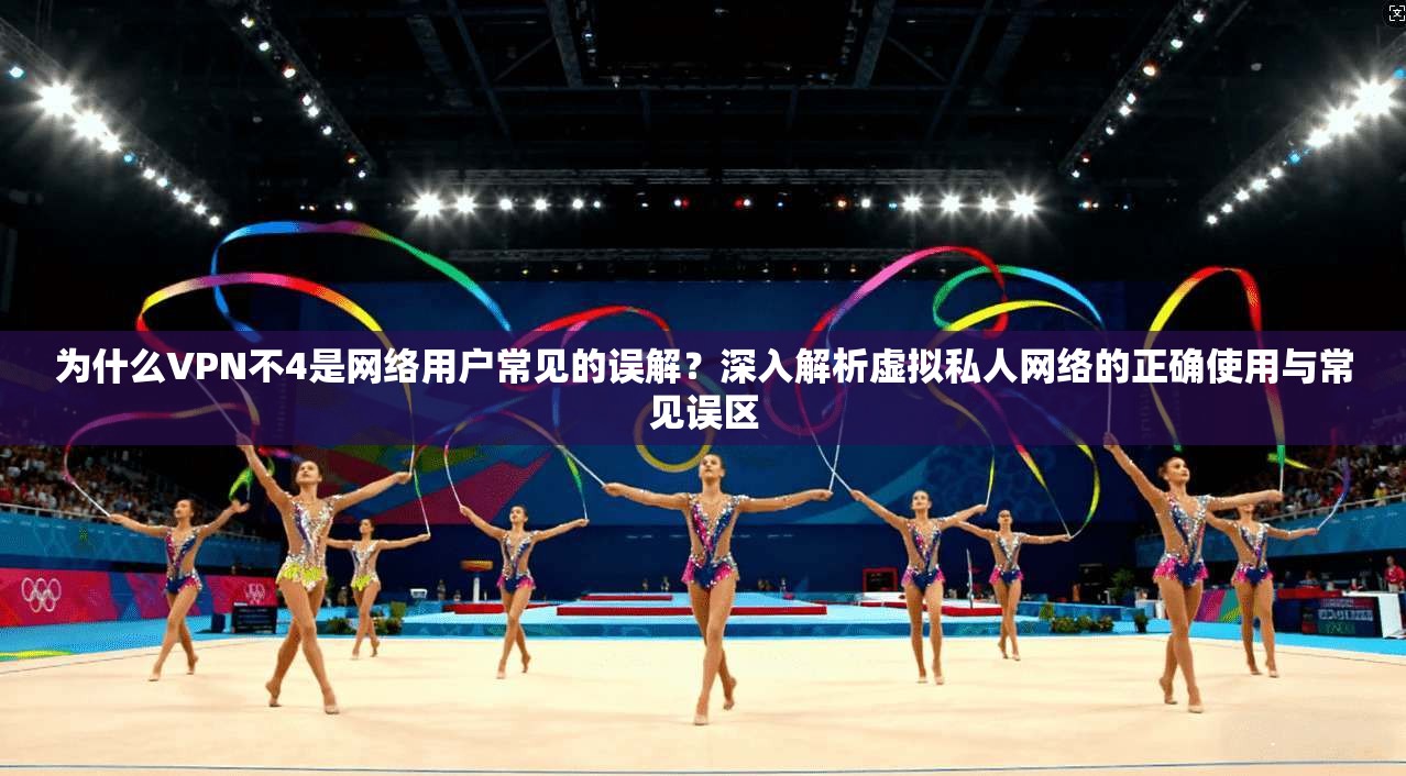 为什么VPN不4是网络用户常见的误解？深入解析虚拟私人网络的正确使用与常见误区