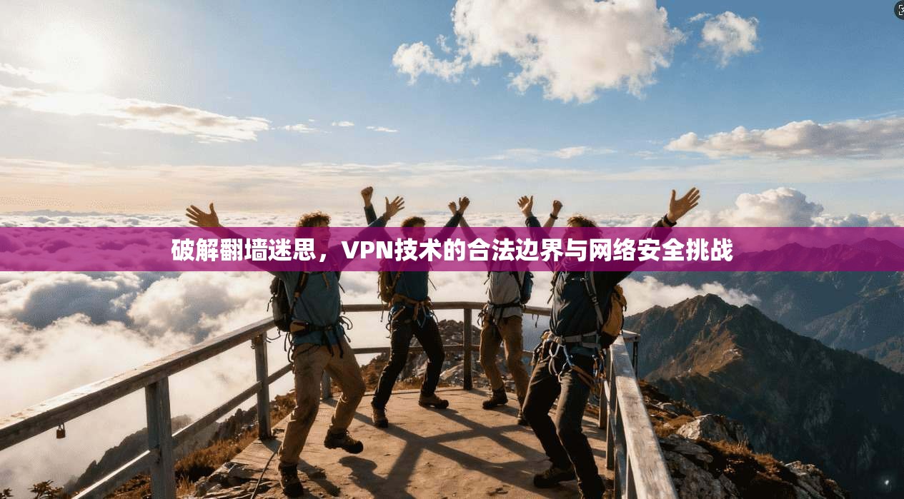 破解翻墙迷思，VPN技术的合法边界与网络安全挑战