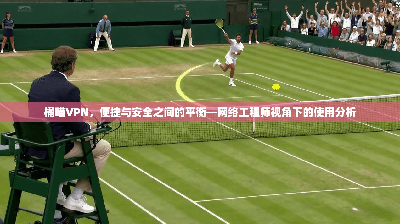 橘喵VPN，便捷与安全之间的平衡—网络工程师视角下的使用分析